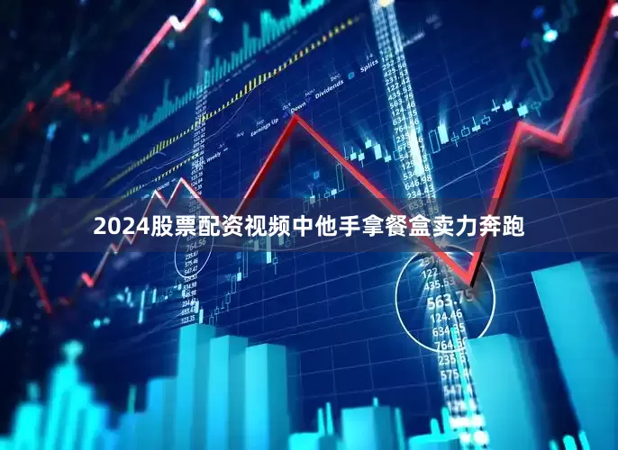 2024股票配资视频中他手拿餐盒卖力奔跑