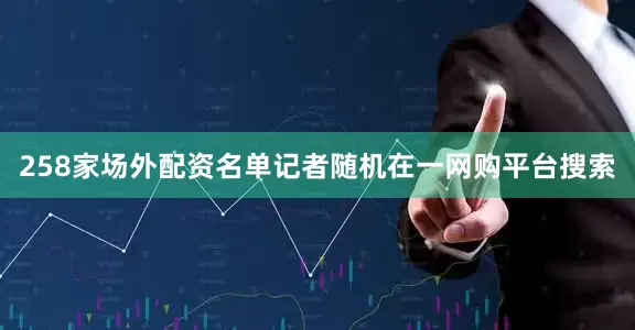 258家场外配资名单记者随机在一网购平台搜索