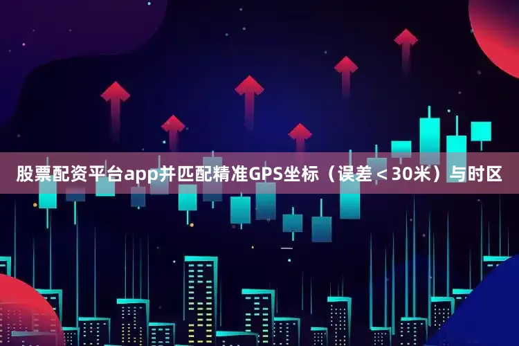 股票配资平台app并匹配精准GPS坐标（误差＜30米）与时区
