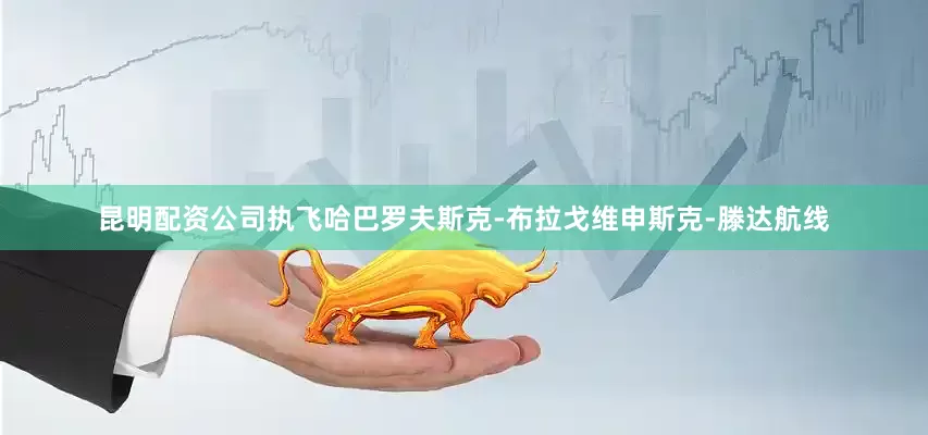 昆明配资公司执飞哈巴罗夫斯克-布拉戈维申斯克-滕达航线