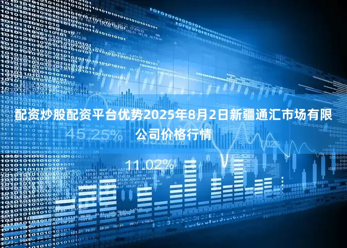 配资炒股配资平台优势2025年8月2日新疆通汇市场有限公司价格行情