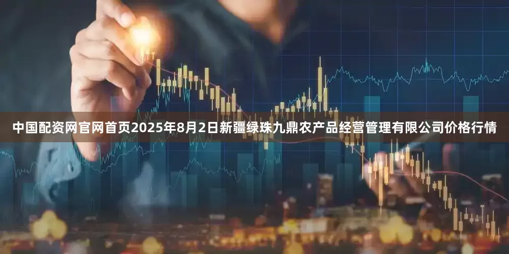 中国配资网官网首页2025年8月2日新疆绿珠九鼎农产品经营管理有限公司价格行情