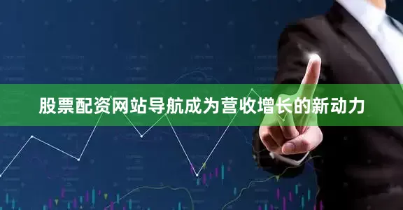 股票配资网站导航成为营收增长的新动力