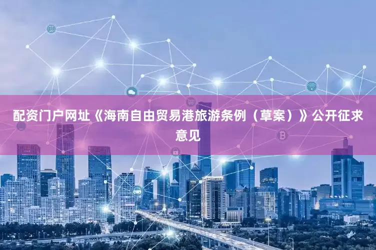 配资门户网址《海南自由贸易港旅游条例（草案）》公开征求意见