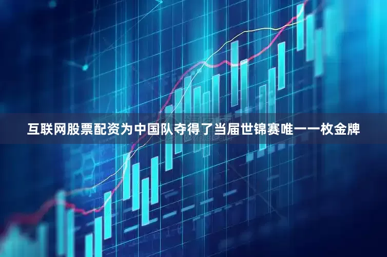 互联网股票配资为中国队夺得了当届世锦赛唯一一枚金牌